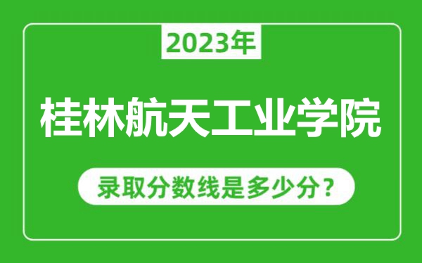 桂林航天工業學院2023年錄取分數線是多少分(含2021-2022歷年)