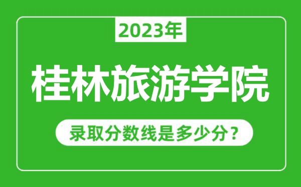 桂林旅游學院2023年錄取分數線是多少分(含2021-2022歷年)