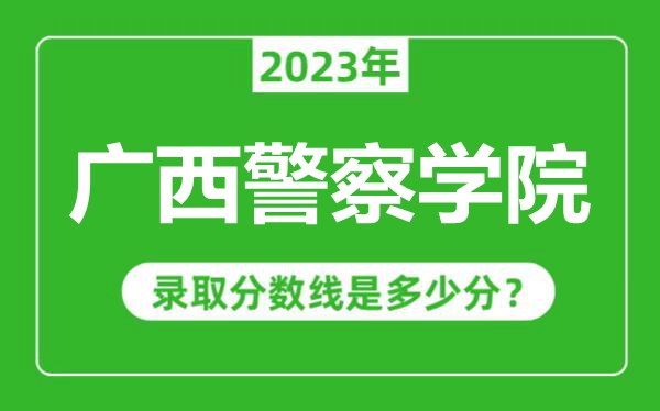 廣西警察學院2023年錄取分數(shù)線是多少分（含2021-2022歷年）