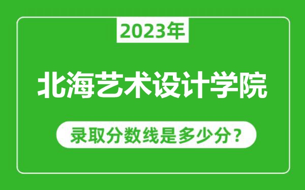 北海藝術設計學院2023年錄取分數線是多少分（含2021-2022歷年）