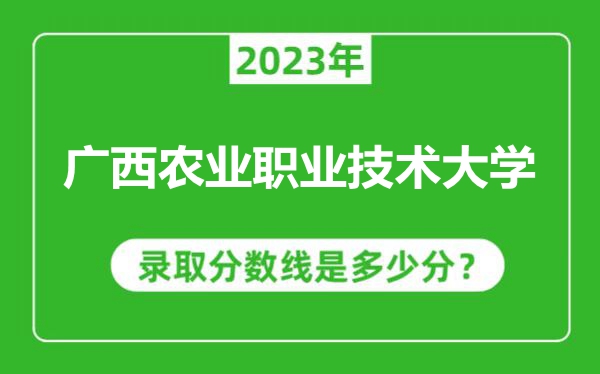 廣西農業職業技術大學2023年錄取分數線是多少分（含2021-2022歷年）