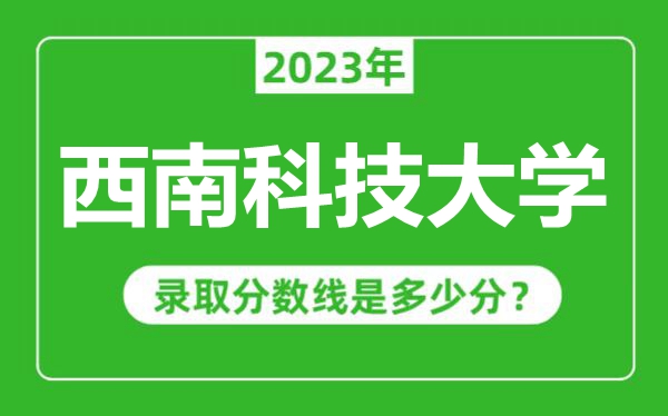 西南科技大學2023年錄取分數線是多少分(含2021-2022歷年)