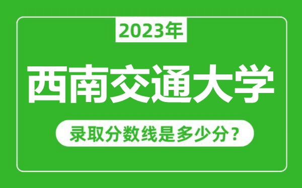 西南交通大學2023年錄取分數線是多少分（含2021-2022歷年）