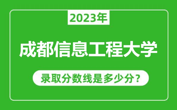 成都信息工程大學2023年錄取分數線是多少分(含2021-2022歷年)