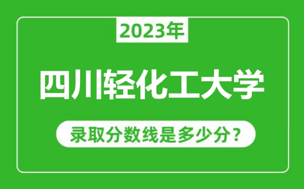 四川輕化工大學2023年錄取分數線是多少分(含2021-2022歷年)