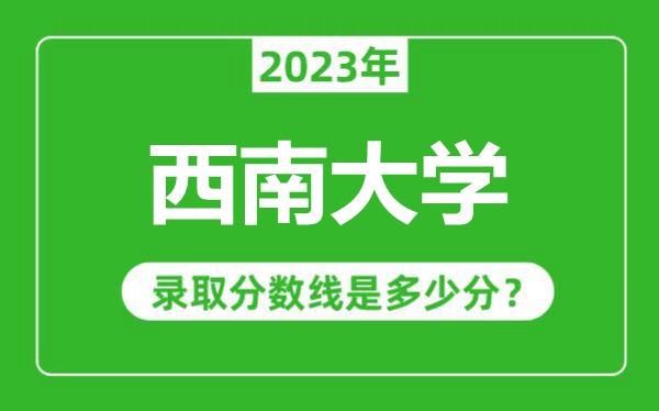 西南大學2023年錄取分數線是多少分（含2021-2022歷年）