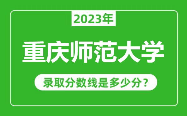 重慶師范大學(xué)2023年錄取分?jǐn)?shù)線是多少分（含2021-2022歷年）
