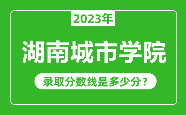 湖南城市學院2023年錄取分數線是多少分(含2021-2022歷年)