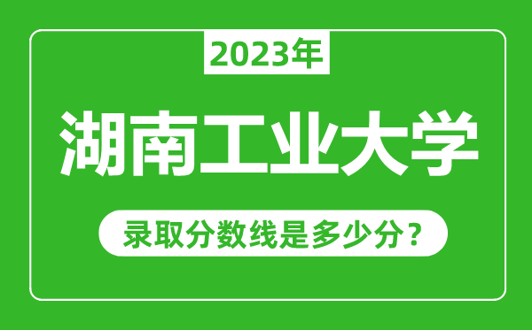 湖南工業大學2023年錄取分數線是多少分(含2021-2022歷年)