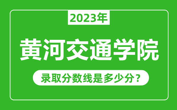黃河交通學院2023年錄取分數線是多少分(含2021-2022歷年)