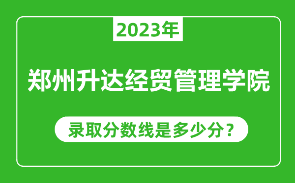 鄭州升達(dá)經(jīng)貿(mào)管理學(xué)院2023年錄取分?jǐn)?shù)線是多少分（含2021-2022歷年）