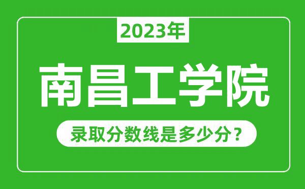 南昌工學院2023年錄取分數線是多少分(含2021-2022歷年)