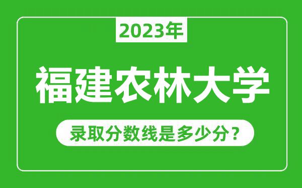 福建農林大學2023年錄取分數線是多少分(含2021-2022歷年)