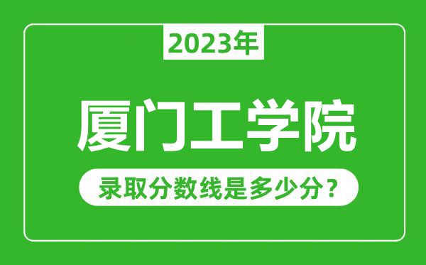 廈門工學院2023年錄取分數線是多少分(含2021-2022歷年)
