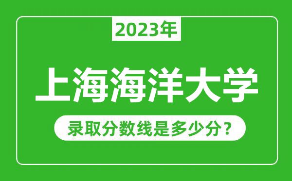 上海海洋大學(xué)2023年錄取分?jǐn)?shù)線是多少分（含2021-2022歷年）