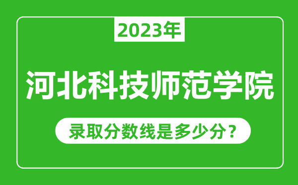河北科技師范學院2023年錄取分數線是多少分(含2021-2022歷年)