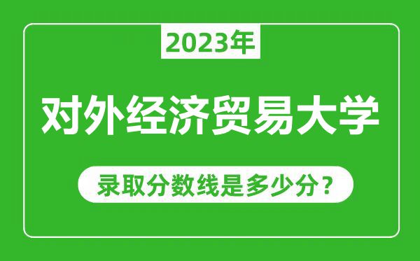 對外經濟貿易大學2023年錄取分數線是多少分(含2021-2022歷年)