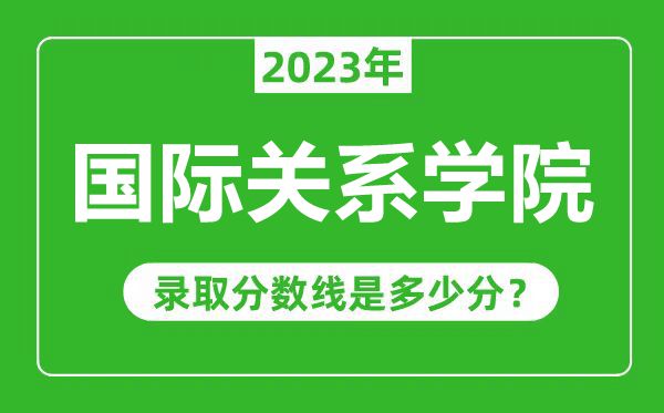 國(guó)際關(guān)系學(xué)院2023年錄取分?jǐn)?shù)線(xiàn)是多少分（含2021-2022歷年）