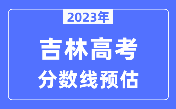 2023年吉林高考分?jǐn)?shù)線預(yù)估(含本科、一本、二本、專科分?jǐn)?shù)線)