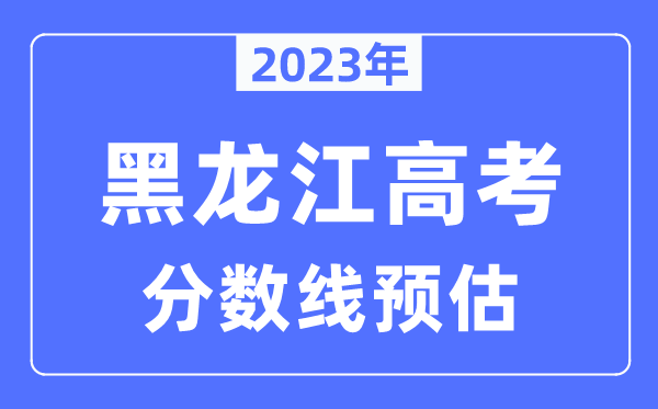 2023年黑龍江高考分數(shù)線預(yù)估(含本科、一本、二本、專科分數(shù)線)