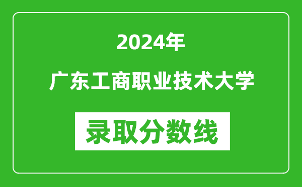 廣東工商職業技術大學錄取分數線2024年是多少分(附各省錄取最低分)