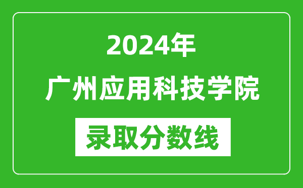 廣州應用科技學院錄取分數線2024年是多少分(附各省錄取最低分)