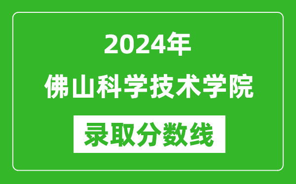 佛山科學技術學院錄取分數線2024年是多少分(附各省錄取最低分)