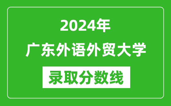 廣東外語外貿大學錄取分數線2024年是多少分(附各省錄取最低分)