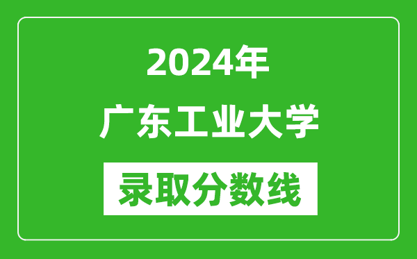 廣東工業大學錄取分數線2024年是多少分(附各省錄取最低分)