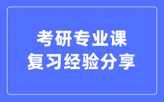 考研專業課復習經驗分享_考研專業課怎么復習?