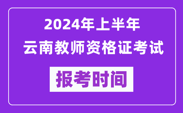 2024年上半年云南教師資格證考試報考時間（附報名入口）