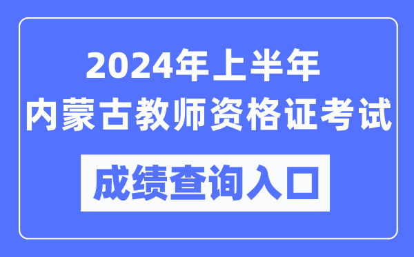 2024年上半年內蒙古教師資格證考試成績查詢入口（https://ntce.neea.edu.cn/）