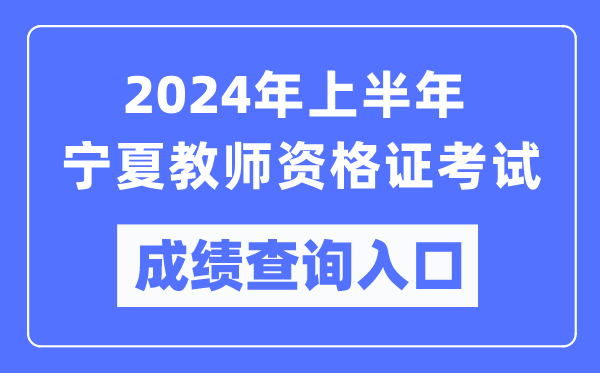 2024年上半年寧夏教師資格證考試成績查詢入口（https://ntce.neea.edu.cn/）