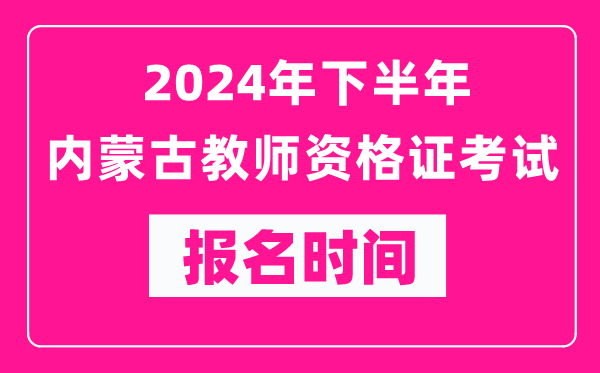 2024年下半年內蒙古教師資格證考試報名時間是什么時候？