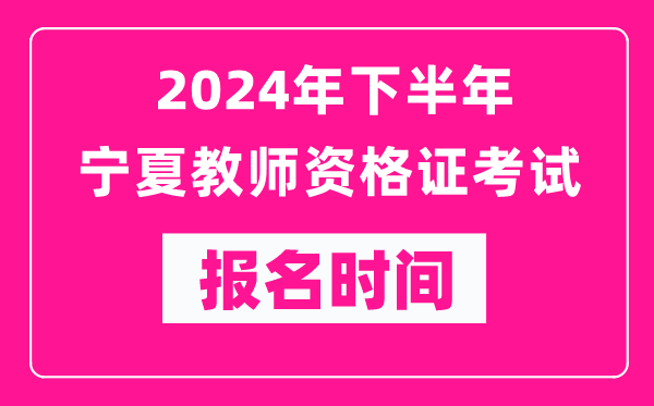 2024年下半年寧夏教師資格證考試報名時間是什么時候？