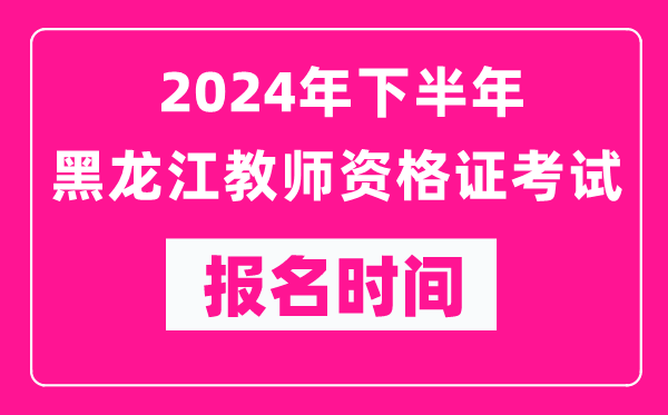 2024年下半年黑龍江教師資格證考試報名時間是什么時候？