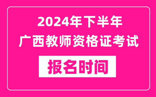 2024年下半年廣西教師資格證考試報(bào)名時(shí)間是什么時(shí)候？