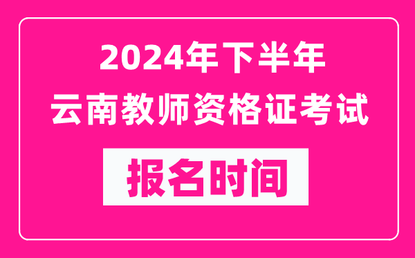 2024年下半年云南教師資格證考試報名時間是什么時候？