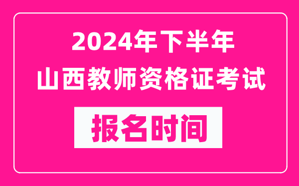 2024年下半年山西教師資格證考試報名時間是什么時候？
