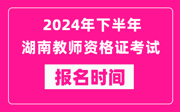 2024年下半年湖南教師資格證考試報名時間是什么時候？