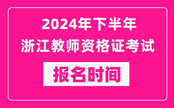 2024年下半年浙江教師資格證考試報名時間是什么時候？