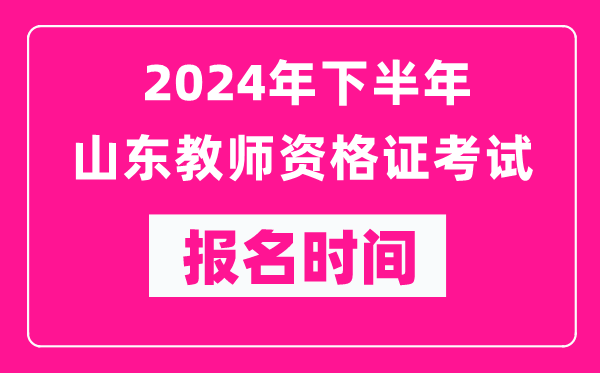2024年下半年山東教師資格證考試報名時間是什么時候？
