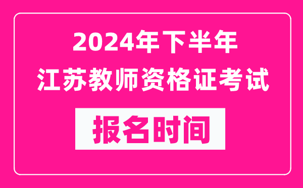 2024年下半年江蘇教師資格證考試報名時間是什么時候？