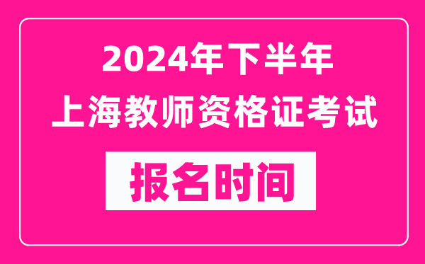 2024年下半年上海教師資格證考試報名時間是什么時候？