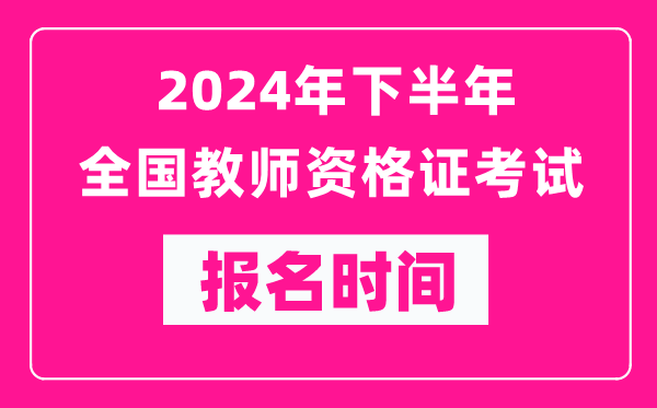 2024年下半年全國中小學(xué)教師資格證考試報名時間是什么時候？