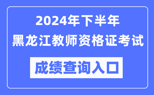 2024年下半年黑龍江教師資格證考試成績查詢入口（http://ntce.neea.edu.cn/）