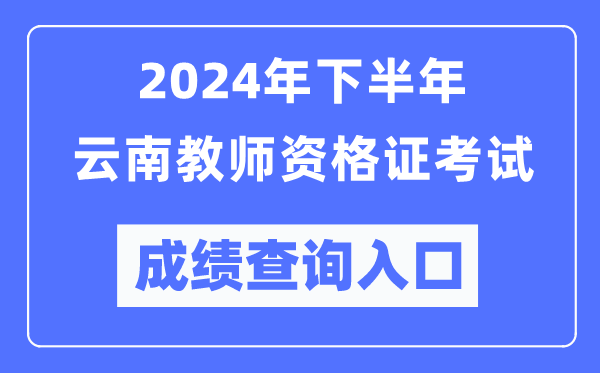 2024年下半年云南教師資格證考試成績查詢入口（http://ntce.neea.edu.cn/）