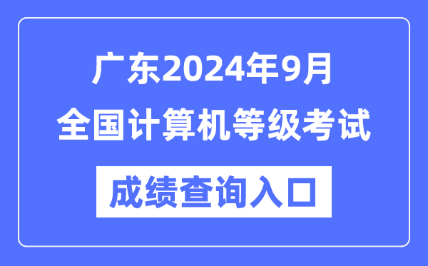 廣東2024年9月全國計算機等級考試成績查詢入口（https://www.neea.edu.cn/）