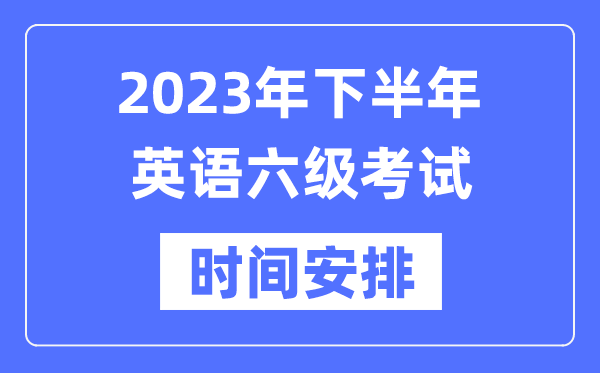 2023年下半年英語六級考試時間安排（附六級考試成績查詢入口）