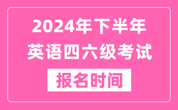 2024年下半年英語(yǔ)四六級(jí)考試報(bào)名時(shí)間（附四六級(jí)考試報(bào)名官網(wǎng)入口）